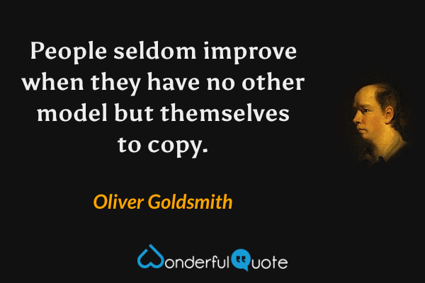 People seldom improve when they have no other model but themselves to copy. - Oliver Goldsmith quote.