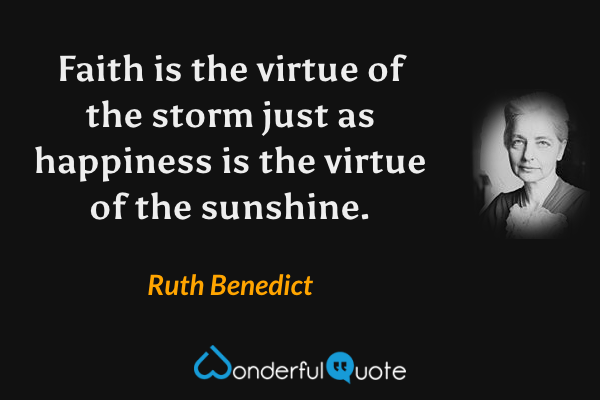 Faith is the virtue of the storm just as happiness is the virtue of the sunshine. - Ruth Benedict quote.