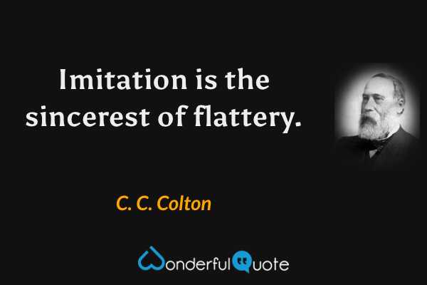 Imitation is the sincerest of flattery. - C. C. Colton quote.