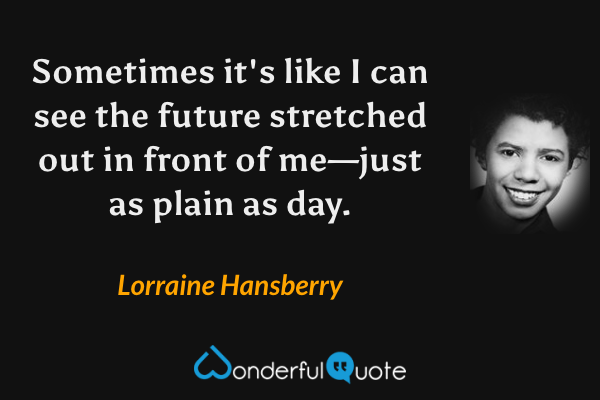 Sometimes it's like I can see the future stretched out in front of me—just as plain as day. - Lorraine Hansberry quote.