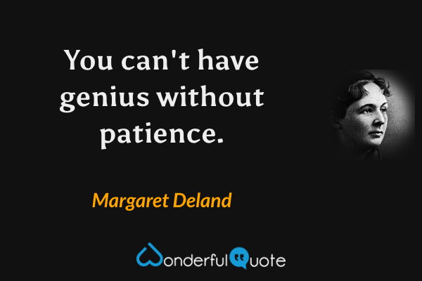 You can't have genius without patience. - Margaret Deland quote.