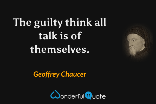 The guilty think all talk is of themselves. - Geoffrey Chaucer quote.