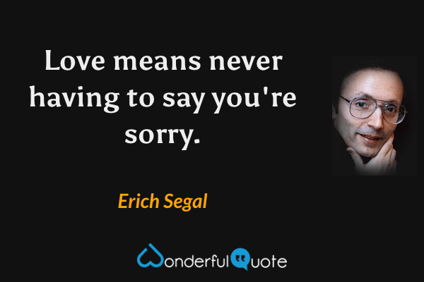 Love means never having to say you're sorry. - Erich Segal quote.