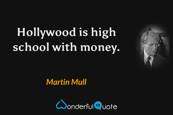 Hollywood is high school with money. - Martin Mull quote.