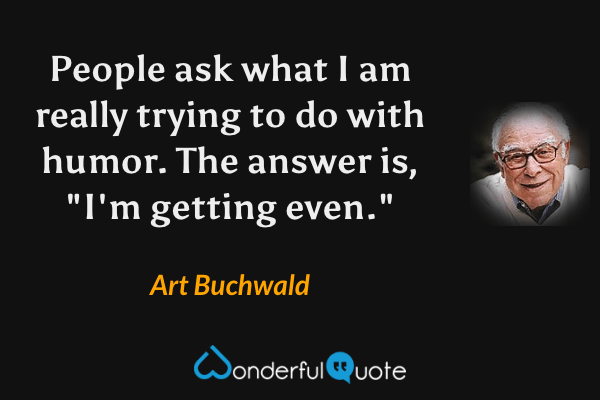 People ask what I am really trying to do with humor. The answer is, "I'm getting even." - Art Buchwald quote.