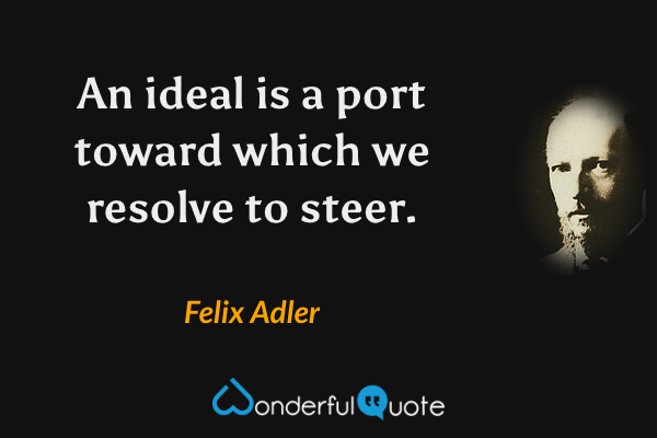 An ideal is a port toward which we resolve to steer. - Felix Adler quote.