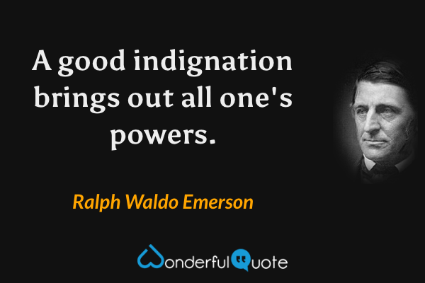 A good indignation brings out all one's powers. - Ralph Waldo Emerson quote.