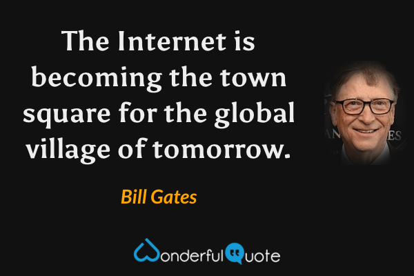 The Internet is becoming the town square for the global village of tomorrow. - Bill Gates quote.