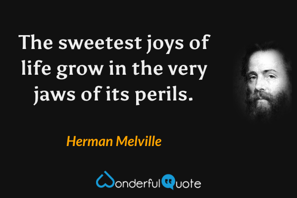 The sweetest joys of life grow in the very jaws of its perils. - Herman Melville quote.
