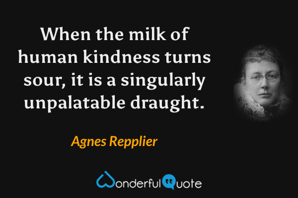 When the milk of human kindness turns sour, it is a singularly unpalatable draught. - Agnes Repplier quote.
