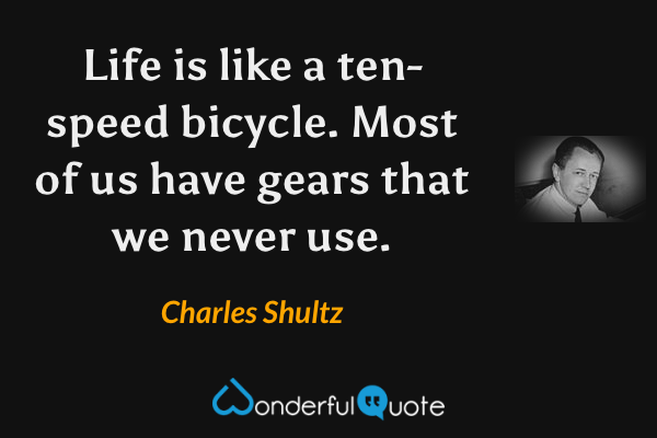 Life is like a ten-speed bicycle.  Most of us have gears that we never use. - Charles Shultz quote.