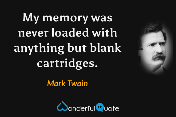 My memory was never loaded with anything but blank cartridges. - Mark Twain quote.