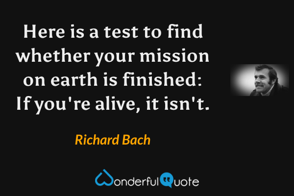 Here is a test to find whether your mission on earth is finished: If you're alive, it isn't. - Richard Bach quote.
