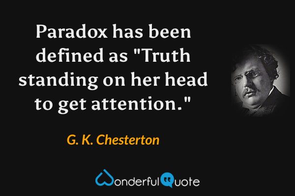 Paradox has been defined as "Truth standing on her head to get attention." - G. K. Chesterton quote.