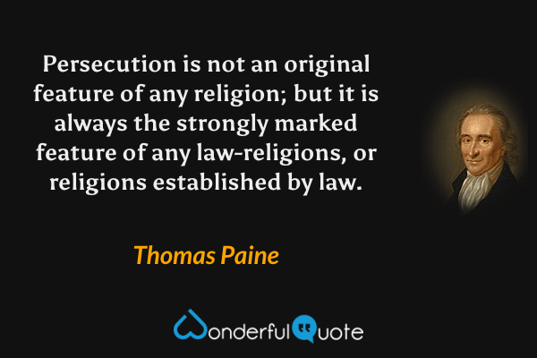 Persecution is not an original feature of any religion; but it is always the strongly marked feature of any law-religions, or religions established by law. - Thomas Paine quote.