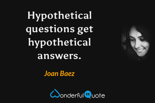 Hypothetical questions get hypothetical answers. - Joan Baez quote.