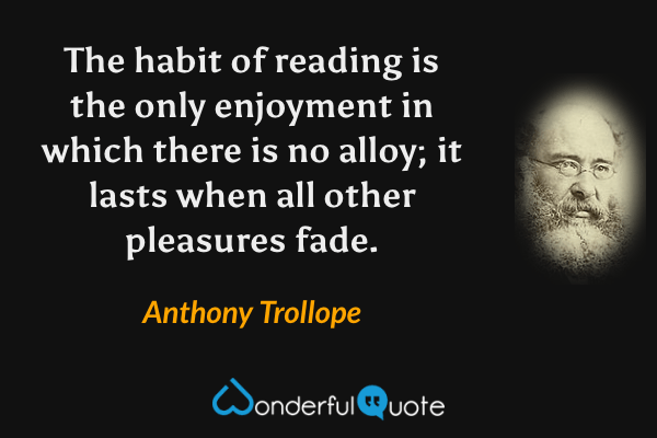 The habit of reading is the only enjoyment in which there is no alloy; it lasts when all other pleasures fade. - Anthony Trollope quote.