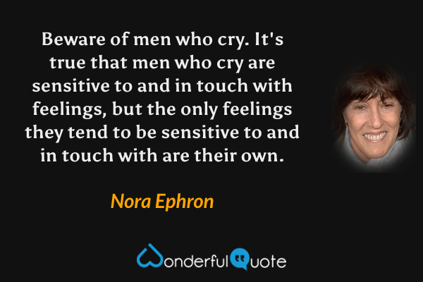 Beware of men who cry. It's true that men who cry are sensitive to and in touch with feelings, but the only feelings they tend to be sensitive to and in touch with are their own. - Nora Ephron quote.