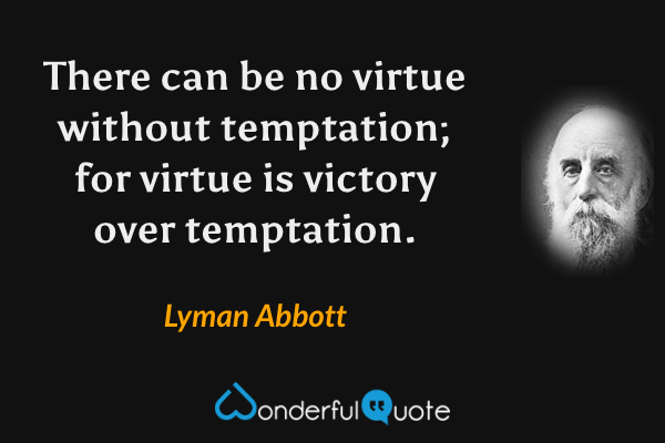 There can be no virtue without temptation; for virtue is victory over temptation. - Lyman Abbott quote.