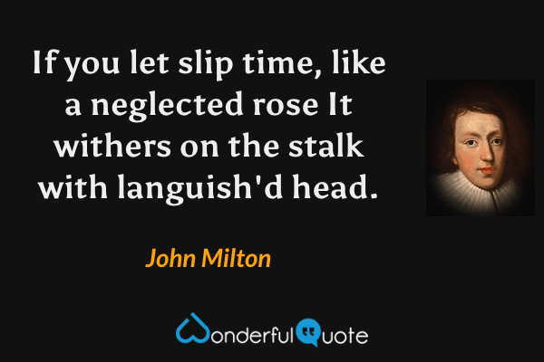 If you let slip time, like a neglected rose
It withers on the stalk with languish'd head. - John Milton quote.