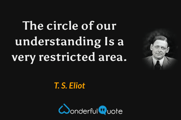 The circle of our understanding
Is a very restricted area. - T. S. Eliot quote.
