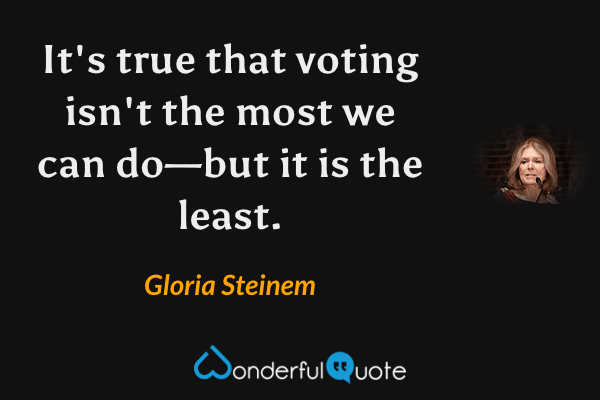 It's true that voting isn't the most we can do—but it is the least. - Gloria Steinem quote.