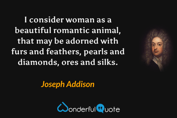 I consider woman as a beautiful romantic animal, that may be adorned with furs and feathers, pearls and diamonds, ores and silks. - Joseph Addison quote.