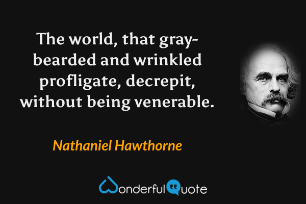 The world, that gray-bearded and wrinkled profligate, decrepit, without being venerable. - Nathaniel Hawthorne quote.