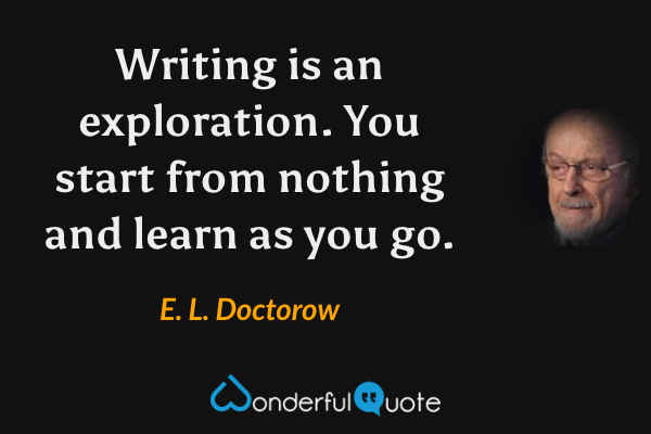 Writing is an exploration. You start from nothing and learn as you go. - E. L. Doctorow quote.