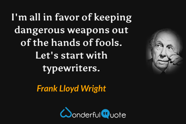 I'm all in favor of keeping dangerous weapons out of the hands of fools. Let's start with typewriters. - Frank Lloyd Wright quote.