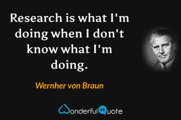 Research is what I'm doing when I don't know what I'm doing. - Wernher von Braun quote.