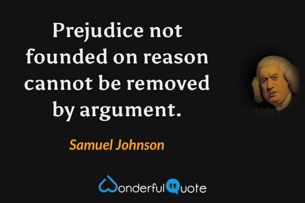 Prejudice not founded on reason cannot be removed by argument. - Samuel Johnson quote.