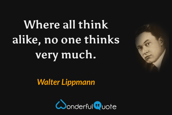 Where all think alike, no one thinks very much. - Walter Lippmann quote.
