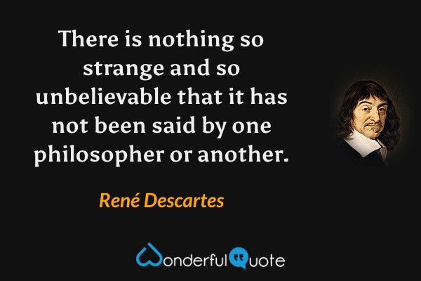 There is nothing so strange and so unbelievable that it has not been said by one philosopher or another. - René Descartes quote.