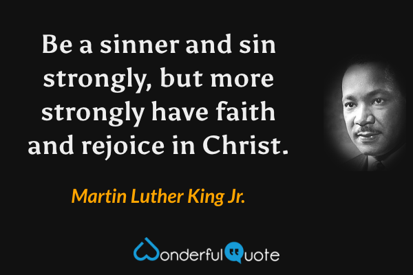 Be a sinner and sin strongly, but more strongly have faith and rejoice in Christ. - Martin Luther King Jr. quote.