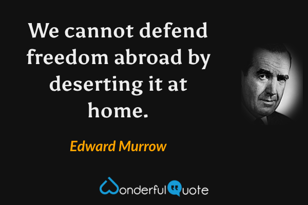 We cannot defend freedom abroad by deserting it at home. - Edward Murrow quote.