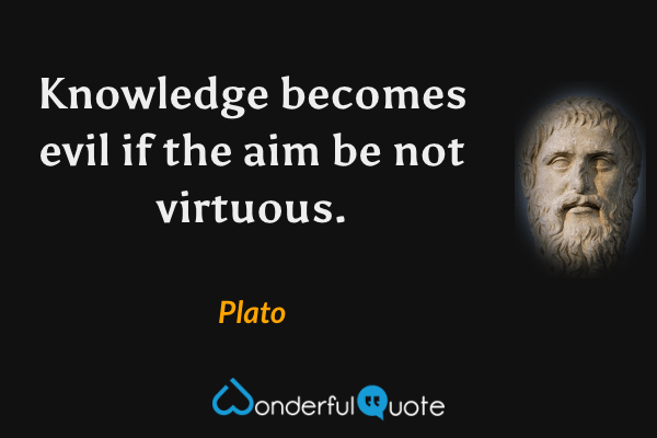 Knowledge becomes evil if the aim be not virtuous. - Plato quote.
