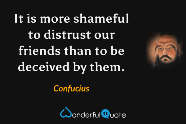It is more shameful to distrust our friends than to be deceived by them. - Confucius quote.