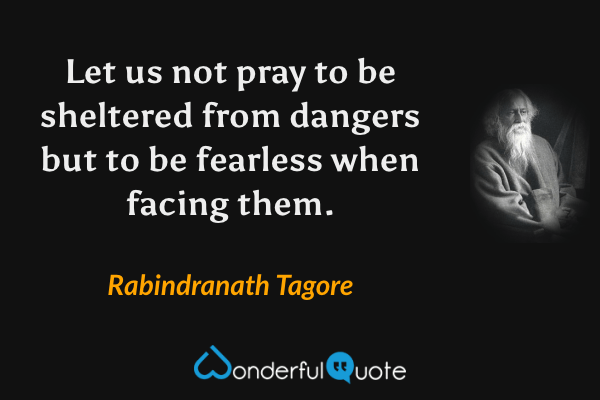 Let us not pray to be sheltered from dangers but to be fearless when facing them. - Rabindranath Tagore quote.