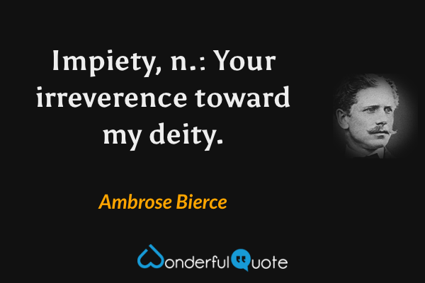 Impiety, n.: Your irreverence toward my deity. - Ambrose Bierce quote.