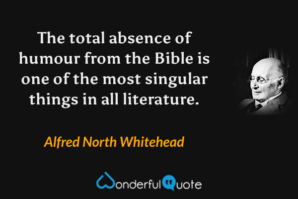 The total absence of humour from the Bible is one of the most singular things in all literature. - Alfred North Whitehead quote.