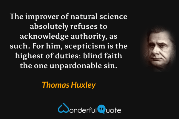 The improver of natural science absolutely refuses to acknowledge authority, as such. For him, scepticism is the highest of duties: blind faith the one unpardonable sin. - Thomas Huxley quote.