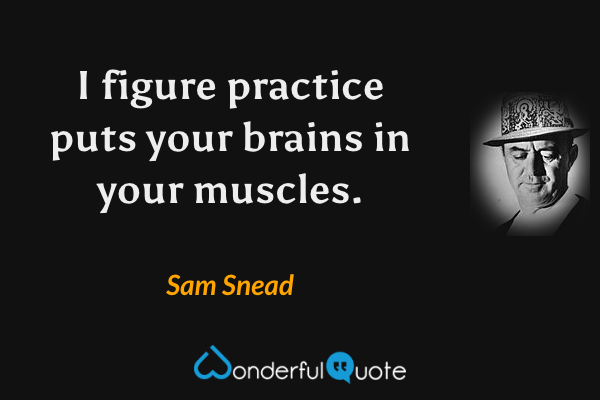 I figure practice puts your brains in your muscles. - Sam Snead quote.