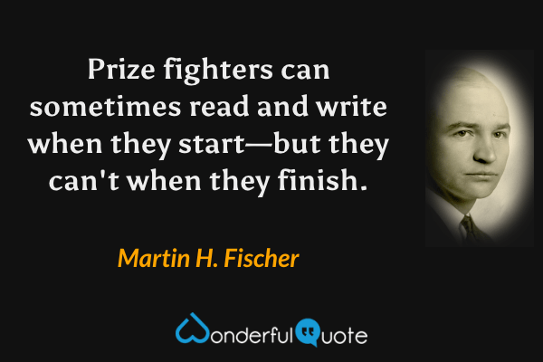 Prize fighters can sometimes read and write when they start—but they can't when they finish. - Martin H. Fischer quote.