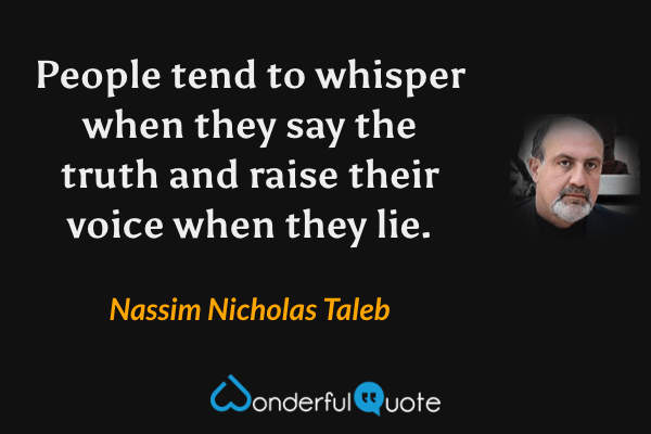 People tend to whisper when they say the truth and raise their voice when they lie. - Nassim Nicholas Taleb quote.