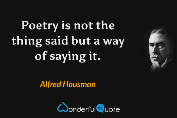 Poetry is not the thing said but a way of saying it. - Alfred Housman quote.