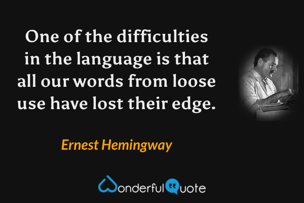 One of the difficulties in the language is that all our words from loose use have lost their edge. - Ernest Hemingway quote.