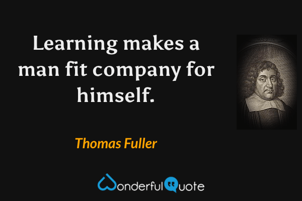 Learning makes a man fit company for himself. - Thomas Fuller quote.