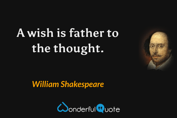 A wish is father to the thought. - William Shakespeare quote.