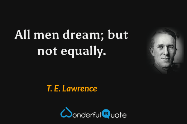 All men dream; but not equally. - T. E. Lawrence quote.
